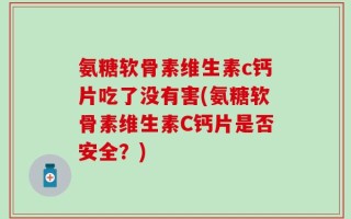 氨糖软骨素维生素c钙片吃了没有害(氨糖软骨素维生素C钙片是否安全？)