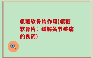 氨糖软骨片作用(氨糖软骨片：缓解关节疼痛的良药)