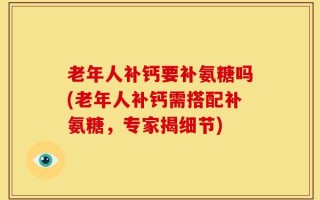老年人补钙要补氨糖吗(老年人补钙需搭配补氨糖，专家揭细节)
