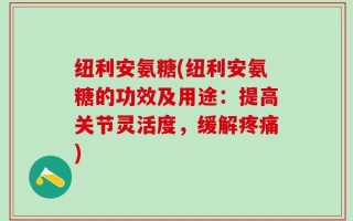 纽利安氨糖(纽利安氨糖的功效及用途：提高关节灵活度，缓解疼痛)