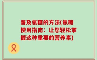 普及氨糖的方法(氨糖使用指南：让您轻松掌握这种重要的营养素)