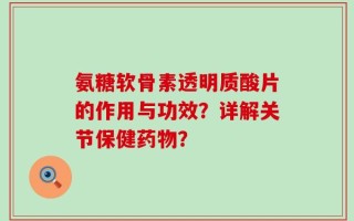 氨糖软骨素透明质酸片的作用与功效？详解关节保健药物？