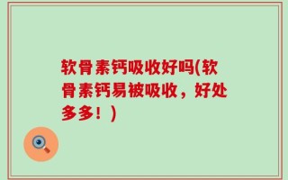 软骨素钙吸收好吗(软骨素钙易被吸收，好处多多！)