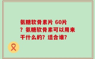 氨糖软骨素片 60片？氨糖软骨素可以用来干什么的？适合谁？