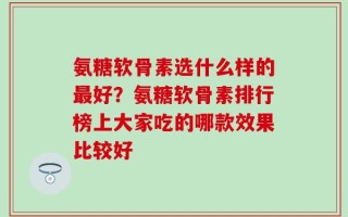 氨糖软骨素选什么样的最好？氨糖软骨素排行榜上大家吃的哪款效果比较好