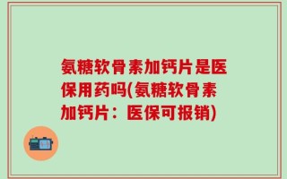 氨糖软骨素加钙片是医保用药吗(氨糖软骨素加钙片：医保可报销)