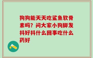 狗狗能天天吃鲨鱼软骨素吗？问大家小狗脚发抖好抖什么回事吃什么药好