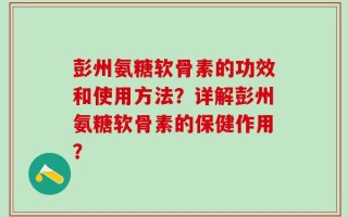 彭州氨糖软骨素的功效和使用方法？详解彭州氨糖软骨素的保健作用？