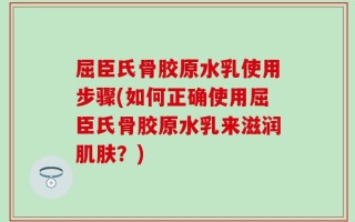 屈臣氏骨胶原水乳使用步骤(如何正确使用屈臣氏骨胶原水乳来滋润肌肤？)