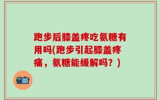 跑步后膝盖疼吃氨糖有用吗(跑步引起膝盖疼痛，氨糖能缓解吗？)