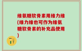 维氨糖软骨素用维力维(维力维也可作为维氨糖软骨素的补充品使用)
