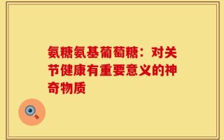 氨糖氨基葡萄糖：对关节健康有重要意义的神奇物质