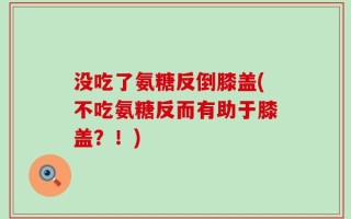 没吃了氨糖反倒膝盖(不吃氨糖反而有助于膝盖？！)