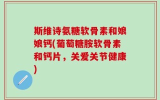 斯维诗氨糖软骨素和娘娘钙(葡萄糖胺软骨素和钙片，关爱关节健康)