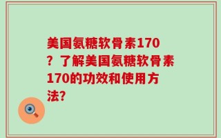 美国氨糖软骨素170？了解美国氨糖软骨素170的功效和使用方法？