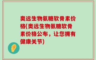 奥远生物氨糖软骨素价格(奥远生物氨糖软骨素价格公布，让您拥有健康关节)