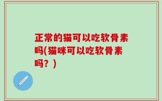正常的猫可以吃软骨素吗(猫咪可以吃软骨素吗？)