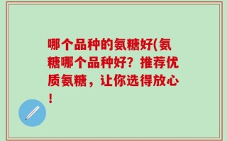 哪个品种的氨糖好(氨糖哪个品种好？推荐优质氨糖，让你选得放心！