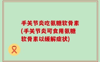 手关节炎吃氨糖软骨素(手关节炎可食用氨糖软骨素以缓解症状)