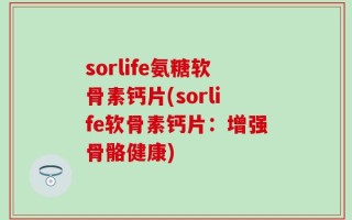sorlife氨糖软骨素钙片(sorlife软骨素钙片：增强骨骼健康)