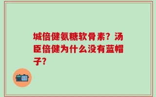 城倍健氨糖软骨素？汤臣倍健为什么没有蓝帽子？