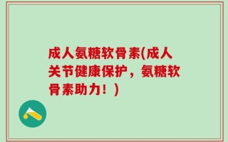 成人氨糖软骨素(成人关节健康保护，氨糖软骨素助力！)