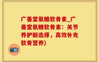 广善堂氨糖软骨素_广善堂氨糖软骨素：关节养护新选择，高效补充软骨营养)