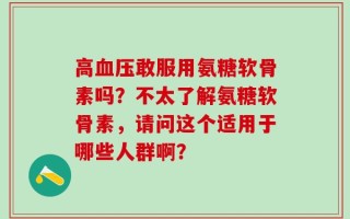 高血压敢服用氨糖软骨素吗？不太了解氨糖软骨素，请问这个适用于哪些人群啊？