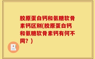 胶原蛋白钙和氨糖软骨素钙区别(胶原蛋白钙和氨糖软骨素钙有何不同？)