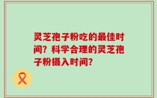 灵芝孢子粉吃的最佳时间？科学合理的灵芝孢子粉摄入时间？