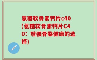 氨糖软骨素钙片c40(氨糖软骨素钙片C40：增强骨骼健康的选择)