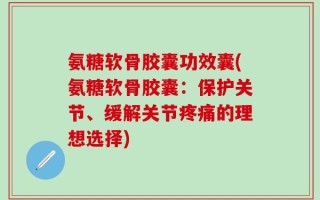 氨糖软骨胶囊功效囊(氨糖软骨胶囊：保护关节、缓解关节疼痛的理想选择)