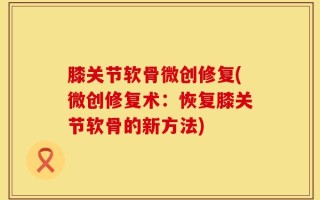 膝关节软骨微创修复(微创修复术：恢复膝关节软骨的新方法)