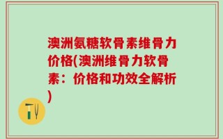澳洲氨糖软骨素维骨力价格(澳洲维骨力软骨素：价格和功效全解析)