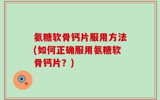 氨糖软骨钙片服用方法(如何正确服用氨糖软骨钙片？)