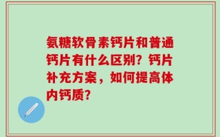 氨糖软骨素钙片和普通钙片有什么区别？钙片补充方案，如何提高体内钙质？