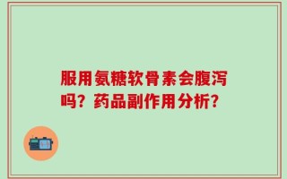 服用氨糖软骨素会腹泻吗？药品副作用分析？