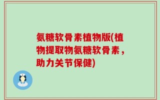 氨糖软骨素植物版(植物提取物氨糖软骨素，助力关节保健)