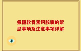氨糖软骨素钙胶囊的禁忌事项及注意事项详解