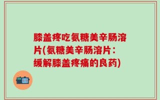 膝盖疼吃氨糖美辛肠溶片(氨糖美辛肠溶片：缓解膝盖疼痛的良药)