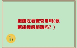 腿酸吃氨糖管用吗(氨糖能缓解腿酸吗？)