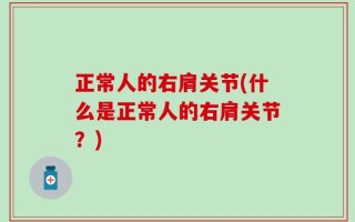 正常人的右肩关节(什么是正常人的右肩关节？)