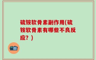 硫铵软骨素副作用(硫铵软骨素有哪些不良反应？)