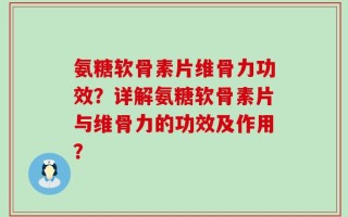 氨糖软骨素片维骨力功效？详解氨糖软骨素片与维骨力的功效及作用？