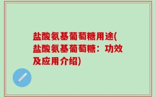 盐酸氨基葡萄糖用途(盐酸氨基葡萄糖：功效及应用介绍)