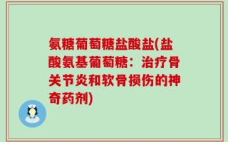 氨糖葡萄糖盐酸盐(盐酸氨基葡萄糖：治疗骨关节炎和软骨损伤的神奇药剂)
