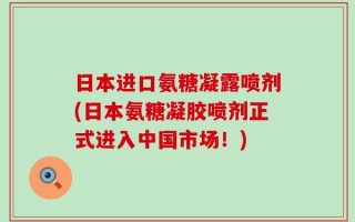日本进口氨糖凝露喷剂(日本氨糖凝胶喷剂正式进入中国市场！)