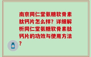 南京同仁堂氨糖软骨素肽钙片怎么样？详细解析同仁堂氨糖软骨素肽钙片的功效与使用方法？