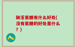 缺乏氨糖有什么好处(没有氨糖的好处是什么？)