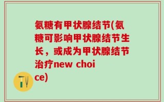 氨糖有甲状腺结节(氨糖可影响甲状腺结节生长，或成为甲状腺结节治疗new choice)